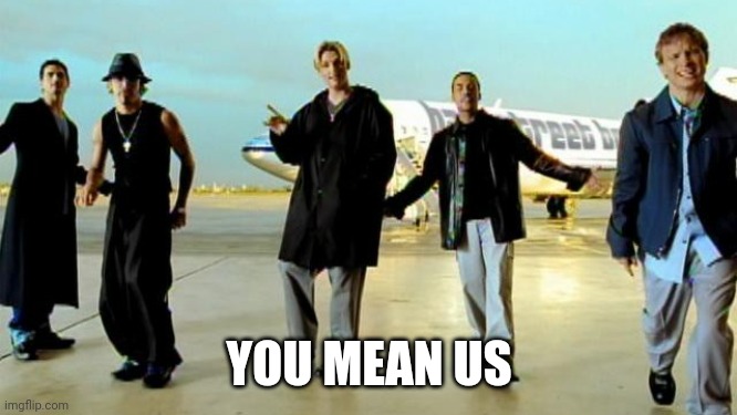 I want it that way backstreet boys | YOU MEAN US | image tagged in i want it that way backstreet boys | made w/ Imgflip meme maker