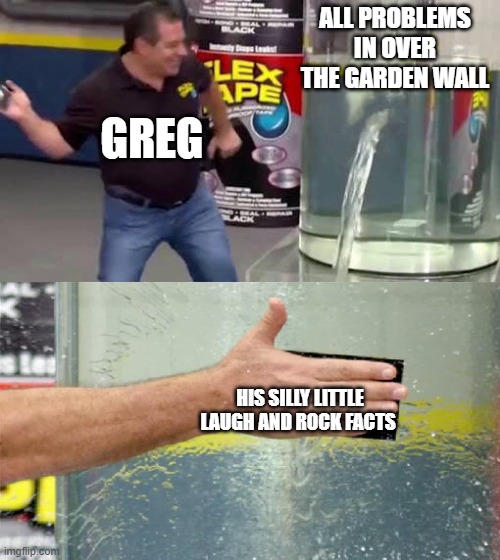 problems solved | ALL PROBLEMS IN OVER THE GARDEN WALL; GREG; HIS SILLY LITTLE LAUGH AND ROCK FACTS | image tagged in flex tape | made w/ Imgflip meme maker