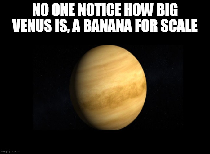 *insert creative title here | NO ONE NOTICE HOW BIG VENUS IS, A BANANA FOR SCALE | image tagged in certified bruh moment,venus,banana | made w/ Imgflip meme maker