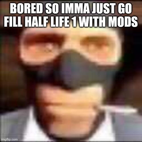 spi | BORED SO IMMA JUST GO FILL HALF LIFE 1 WITH MODS | image tagged in spi | made w/ Imgflip meme maker