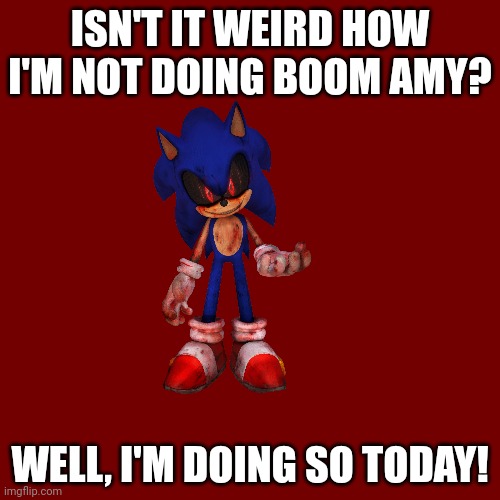 O_O | ISN'T IT WEIRD HOW I'M NOT DOING BOOM AMY? WELL, I'M DOING SO TODAY! | image tagged in memes,blank transparent square,amy rose,sonic boom,epic fail | made w/ Imgflip meme maker