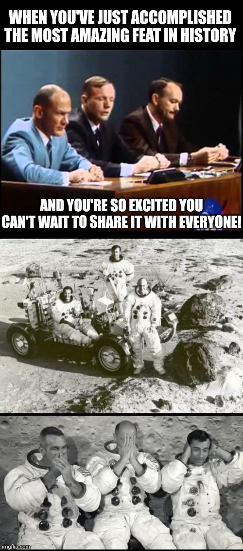 Hear no evil, see no evil, speak no evil |  WHEN YOU'VE JUST ACCOMPLISHED THE MOST AMAZING FEAT IN HISTORY; AND YOU'RE SO EXCITED YOU CAN'T WAIT TO SHARE IT WITH EVERYONE! | image tagged in moon landing,press conference,fake moon landing,nasa hoax,conspiracy theories | made w/ Imgflip meme maker