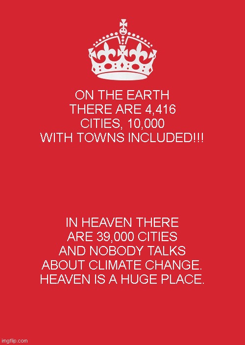 Keep Calm And Carry On Red | ON THE EARTH THERE ARE 4,416 CITIES, 10,000 WITH TOWNS INCLUDED!!! IN HEAVEN THERE ARE 39,000 CITIES AND NOBODY TALKS ABOUT CLIMATE CHANGE. HEAVEN IS A HUGE PLACE. | image tagged in memes,keep calm and carry on red | made w/ Imgflip meme maker