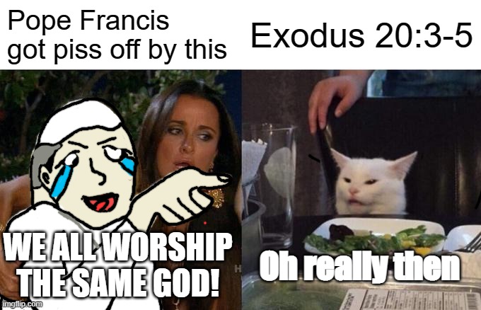 Woman Yelling At Cat | Pope Francis got piss off by this; Exodus 20:3-5; Oh really then; WE ALL WORSHIP THE SAME GOD! | image tagged in memes,woman yelling at cat | made w/ Imgflip meme maker