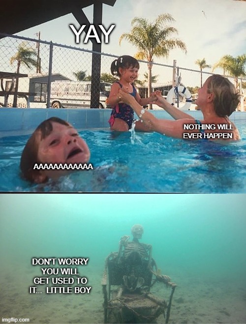 Mother Ignoring Kid Drowning In A Pool | YAY; NOTHING WILL EVER HAPPEN; AAAAAAAAAAAA; DON'T WORRY YOU WILL GET USED TO IT...  LITTLE BOY | image tagged in mother ignoring kid drowning in a pool | made w/ Imgflip meme maker
