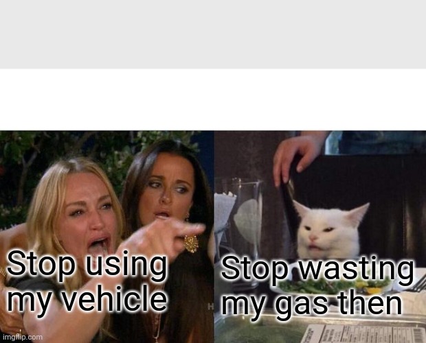 Woman Yelling At Cat Meme | Stop using my vehicle Stop wasting my gas then | image tagged in memes,woman yelling at cat | made w/ Imgflip meme maker