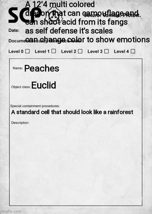 You are tasked to babysit this Scp WDYD?(No killing or keep it prefers to eat plants) |  A 12'4 multi colored dragon that can camouflage and can shoot acid from its fangs as self defense it's scales can change color to show emotions; Peaches; Euclid; A standard cell that should look like a rainforest | image tagged in scp document | made w/ Imgflip meme maker