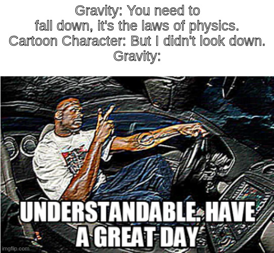 UNDERSTANDABLE, HAVE A GREAT DAY |  Gravity: You need to fall down, it's the laws of physics.
Cartoon Character: But I didn't look down.
Gravity: | image tagged in understandable have a great day | made w/ Imgflip meme maker