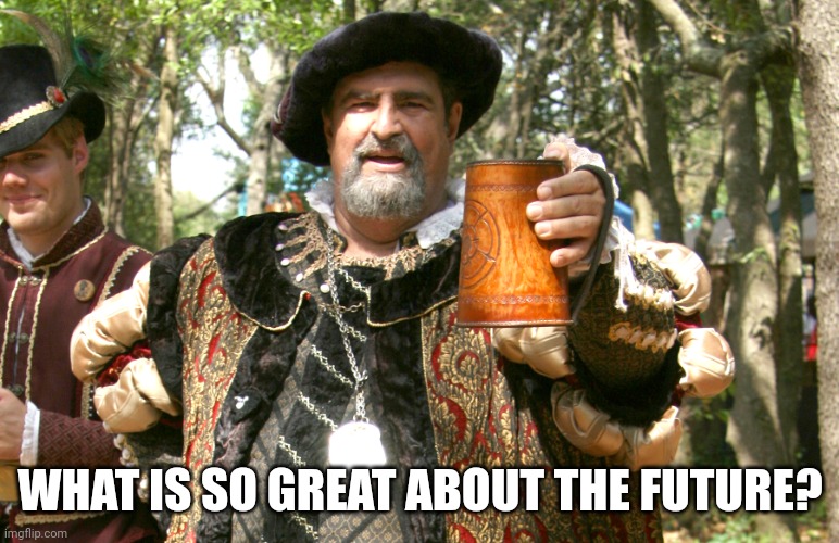 The olden days. | WHAT IS SO GREAT ABOUT THE FUTURE? | image tagged in renaissance fair toast,future | made w/ Imgflip meme maker