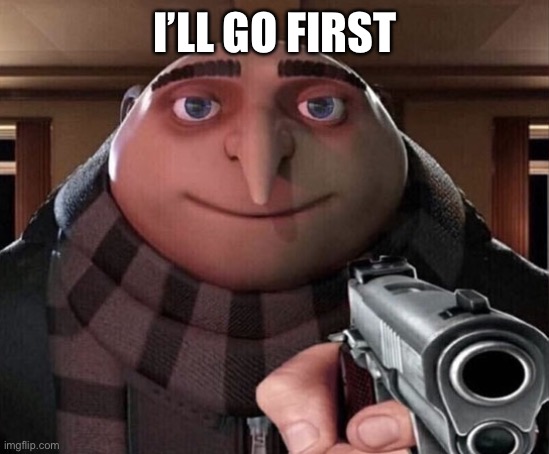 Gru Gun | I’LL GO FIRST | image tagged in gru gun | made w/ Imgflip meme maker