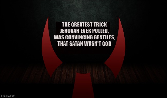 JEHOVAH'S THE DEVIL |  THE GREATEST TRICK JEHOVAH EVER PULLED,
WAS CONVINCING GENTILES,
THAT SATAN WASN'T GOD | image tagged in satan,jehovah,god,gentile,pagan,enki | made w/ Imgflip meme maker
