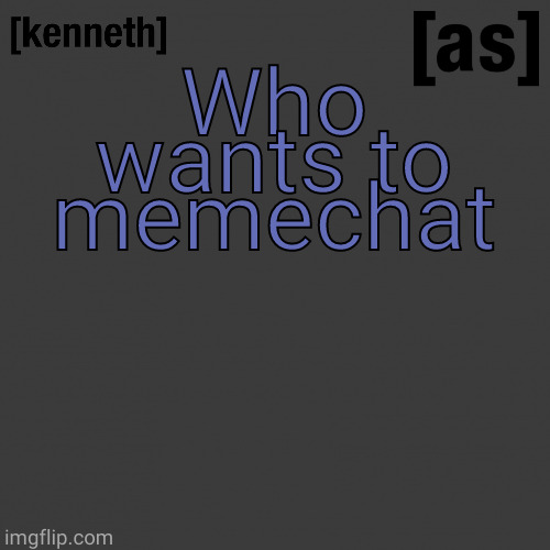 Who wants to memechat | image tagged in kenneth | made w/ Imgflip meme maker