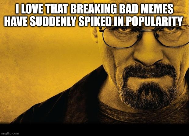 Breaking bad | I LOVE THAT BREAKING BAD MEMES HAVE SUDDENLY SPIKED IN POPULARITY | image tagged in breaking bad | made w/ Imgflip meme maker