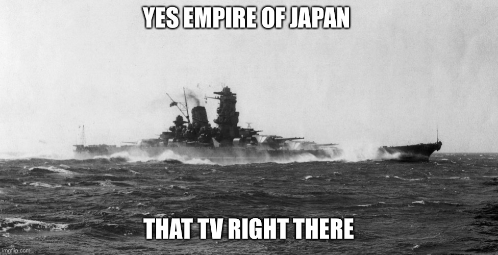 Japanese battleship Yamato | YES EMPIRE OF JAPAN THAT TV RIGHT THERE | image tagged in japanese battleship yamato | made w/ Imgflip meme maker