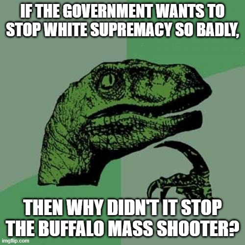 Philosoraptor Meme | IF THE GOVERNMENT WANTS TO STOP WHITE SUPREMACY SO BADLY, THEN WHY DIDN'T IT STOP THE BUFFALO MASS SHOOTER? | image tagged in memes,philosoraptor | made w/ Imgflip meme maker