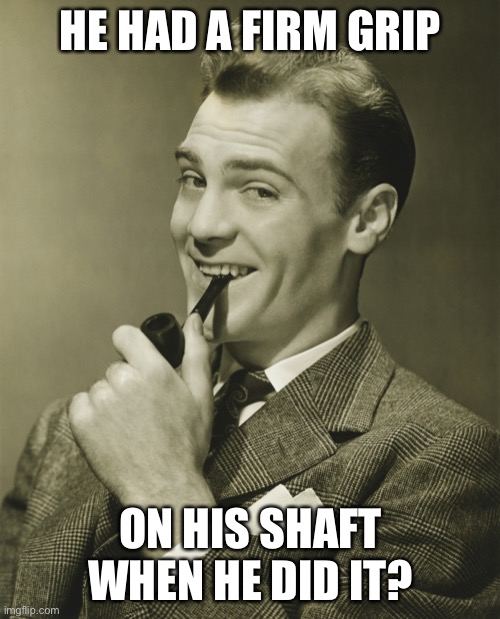 Smug | HE HAD A FIRM GRIP ON HIS SHAFT WHEN HE DID IT? | image tagged in smug | made w/ Imgflip meme maker