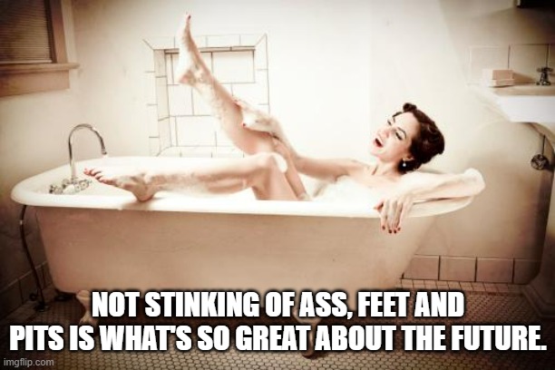 bathtub | NOT STINKING OF ASS, FEET AND PITS IS WHAT'S SO GREAT ABOUT THE FUTURE. | image tagged in bathtub | made w/ Imgflip meme maker