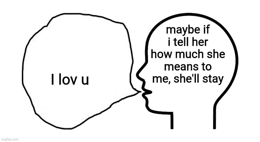 . | maybe if i tell her how much she means to me, she'll stay; I lov u | image tagged in the head speech bubble | made w/ Imgflip meme maker