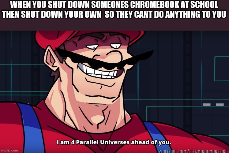 tegfng | WHEN YOU SHUT DOWN SOMEONES CHROMEBOOK AT SCHOOL THEN SHUT DOWN YOUR OWN  SO THEY CANT DO ANYTHING TO YOU | image tagged in mario i am four parallel universes ahead of you | made w/ Imgflip meme maker