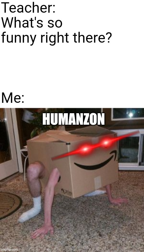 Amazon Box Guy |  Teacher: What's so funny right there? Me:; HUMANZON | image tagged in amazon box guy | made w/ Imgflip meme maker