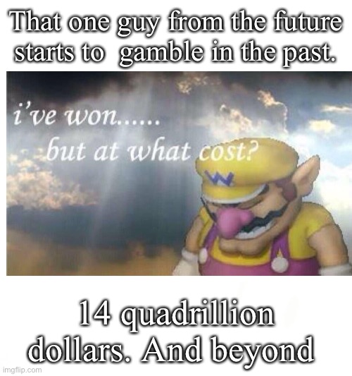 This is what I would do. | That one guy from the future starts to  gamble in the past. 14 quadrillion dollars. And beyond | image tagged in i have won but at what cost,memes | made w/ Imgflip meme maker