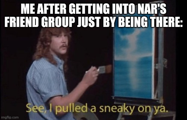 I pulled a sneaky | ME AFTER GETTING INTO NAR'S FRIEND GROUP JUST BY BEING THERE: | image tagged in i pulled a sneaky | made w/ Imgflip meme maker