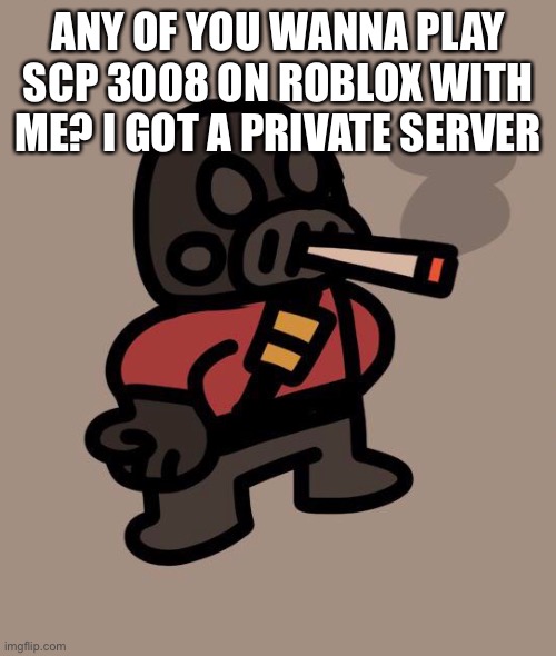 Pyro smokes a fat blunt | ANY OF YOU WANNA PLAY SCP 3008 ON ROBLOX WITH ME? I GOT A PRIVATE SERVER | image tagged in pyro smokes a fat blunt | made w/ Imgflip meme maker