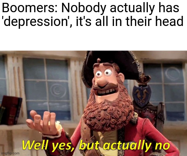 So right and so wrong at the same time | Boomers: Nobody actually has 'depression', it's all in their head | image tagged in memes,well yes but actually no | made w/ Imgflip meme maker