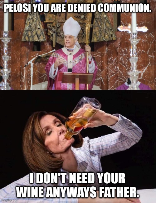 She'd drink all the wine in the church so she's banned. | PELOSI YOU ARE DENIED COMMUNION. I DON'T NEED YOUR WINE ANYWAYS FATHER. | image tagged in nancy pelosi drinking booze | made w/ Imgflip meme maker