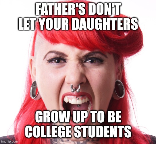 Angry Feminist | FATHER'S DON'T LET YOUR DAUGHTERS; GROW UP TO BE COLLEGE STUDENTS | image tagged in angry feminist | made w/ Imgflip meme maker