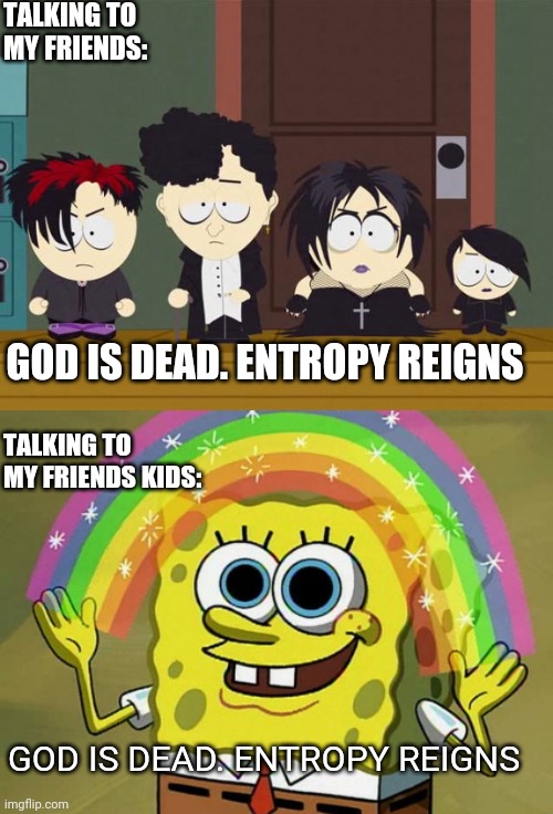 TALKING TO MY FRIENDS:; GOD IS DEAD. ENTROPY REIGNS; TALKING TO MY FRIENDS KIDS:; GOD IS DEAD. ENTROPY REIGNS | image tagged in south park goth kids,memes,imagination spongebob | made w/ Imgflip meme maker