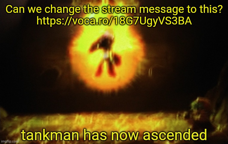 Can we change the stream message to this?
https://voca.ro/18G7UgyVS3BA | image tagged in tankman a s c e n d s | made w/ Imgflip meme maker