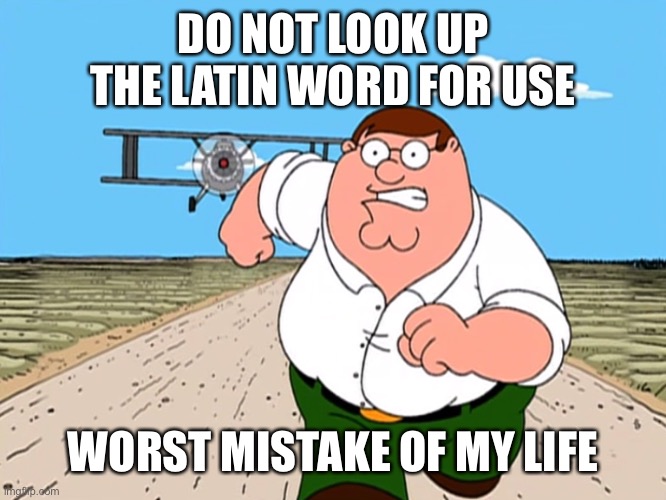 Peter Griffin running away | DO NOT LOOK UP THE LATIN WORD FOR USE; WORST MISTAKE OF MY LIFE | image tagged in peter griffin running away | made w/ Imgflip meme maker