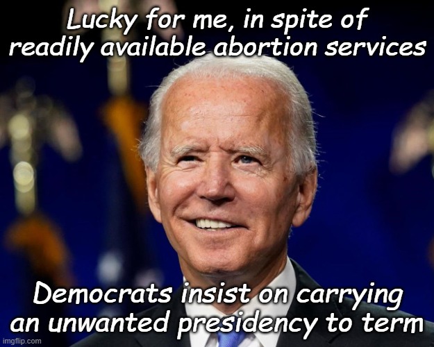 Only 975 more days of human and national suffering to go... | Lucky for me, in spite of readily available abortion services; Democrats insist on carrying an unwanted presidency to term | image tagged in hold my beer biden | made w/ Imgflip meme maker