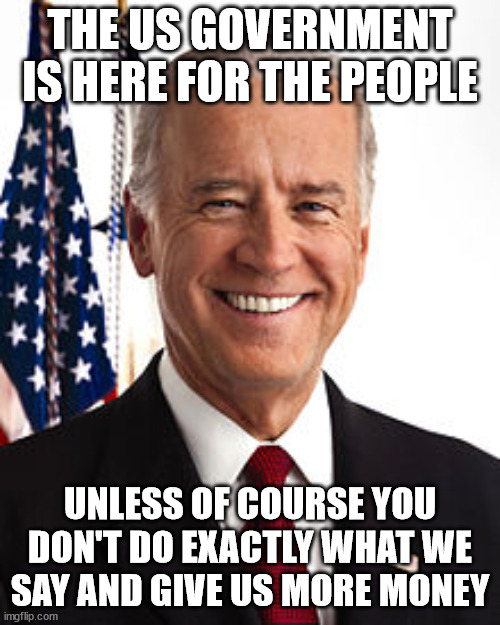 They work for us? | THE US GOVERNMENT IS HERE FOR THE PEOPLE; UNLESS OF COURSE YOU DON'T DO EXACTLY WHAT WE SAY AND GIVE US MORE MONEY | image tagged in memes,joe biden,taxes,america,politics | made w/ Imgflip meme maker