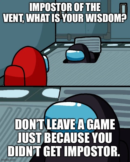 impostor of the vent | IMPOSTOR OF THE VENT, WHAT IS YOUR WISDOM? DON’T LEAVE A GAME JUST BECAUSE YOU DIDN’T GET IMPOSTOR. | image tagged in impostor of the vent | made w/ Imgflip meme maker