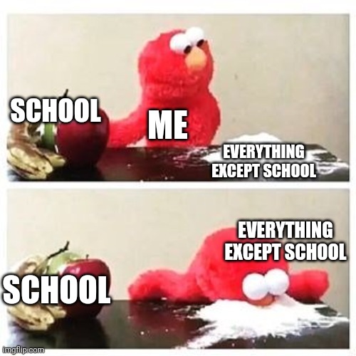 elmo cocaine | SCHOOL; ME; EVERYTHING EXCEPT SCHOOL; EVERYTHING EXCEPT SCHOOL; SCHOOL | image tagged in elmo cocaine,funny memes,fun,memes,elmo | made w/ Imgflip meme maker