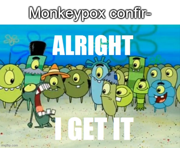 Alright I get It | Monkeypox confir- | image tagged in alright i get it | made w/ Imgflip meme maker