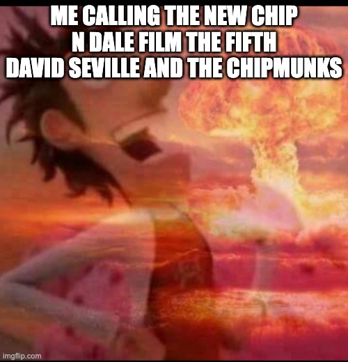 Disney better make a better reboot https://movieideas.fandom.com/wiki/David_Seville_Reborn | ME CALLING THE NEW CHIP N DALE FILM THE FIFTH DAVID SEVILLE AND THE CHIPMUNKS | image tagged in mushroomcloudy | made w/ Imgflip meme maker