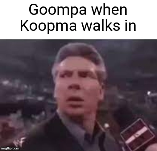 x when x walks in | Goompa when Koopma walks in | image tagged in x when x walks in | made w/ Imgflip meme maker