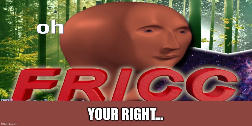 Meme man oh fricc | YOUR RIGHT... | image tagged in meme man oh fricc | made w/ Imgflip meme maker