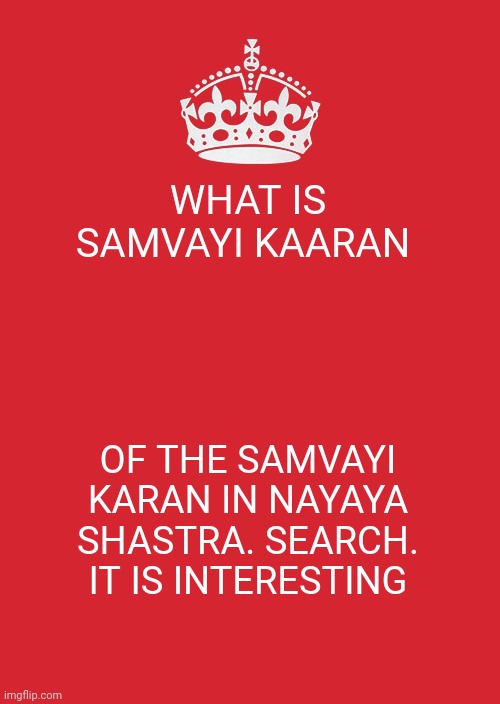 Keep Calm And Carry On Red Meme | WHAT IS SAMVAYI KAARAN; OF THE SAMVAYI KARAN IN NAYAYA SHASTRA. SEARCH. IT IS INTERESTING | image tagged in memes,keep calm and carry on red | made w/ Imgflip meme maker