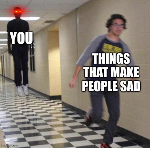 *dark souls theme* | YOU; THINGS THAT MAKE PEOPLE SAD | image tagged in floating boy chasing running boy,wholesome | made w/ Imgflip meme maker