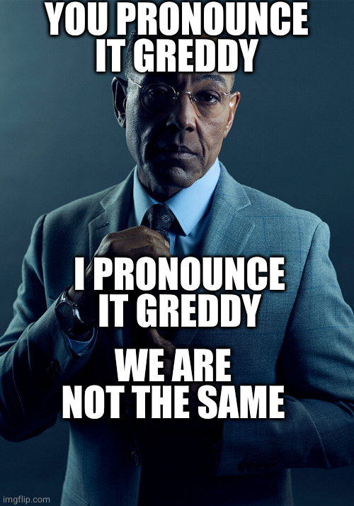 Gus Fring we are not the same | YOU PRONOUNCE IT GREDDY; I PRONOUNCE IT GREDDY; WE ARE NOT THE SAME | image tagged in gus fring we are not the same | made w/ Imgflip meme maker