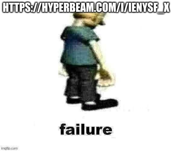 https://hyperbeam.com/i/iEnysF_X | HTTPS://HYPERBEAM.COM/I/IENYSF_X | image tagged in failure | made w/ Imgflip meme maker