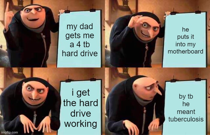 Gru's Plan Meme | my dad gets me a 4 tb hard drive; he puts it into my motherboard; i get the hard drive working; by tb he meant tuberculosis | image tagged in memes,gru's plan,funny,tb,gamer,pc gaming | made w/ Imgflip meme maker