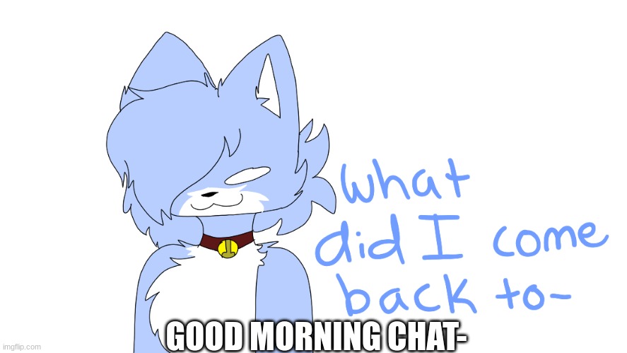 What did I come back to- | GOOD MORNING CHAT- | image tagged in what did i come back to- | made w/ Imgflip meme maker