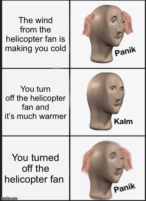 The helicopter |  The wind from the helicopter fan is making you cold; You turn off the helicopter fan and it’s much warmer; You turned off the helicopter fan | image tagged in memes,panik kalm panik | made w/ Imgflip meme maker