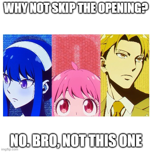 Not this one, bro. Not this one. | WHY NOT SKIP THE OPENING? NO. BRO, NOT THIS ONE | image tagged in spy x family,anya,yor,loid,forger | made w/ Imgflip meme maker