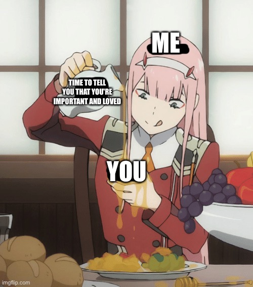 You get it all my guy | ME; TIME TO TELL YOU THAT YOU'RE IMPORTANT AND LOVED; YOU | image tagged in zero two pour,wholesome,anime | made w/ Imgflip meme maker
